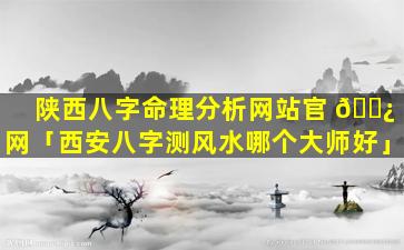 陕西八字命理分析网站官 🌿 网「西安八字测风水哪个大师好」